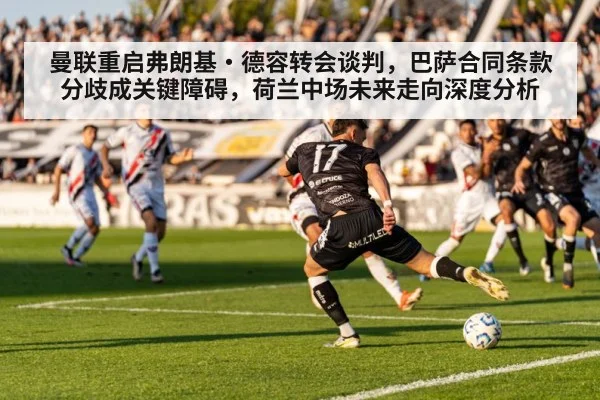 曼联重启弗朗基·德容转会谈判，巴萨合同条款分歧成关键障碍，荷兰中场未来走向深度分析