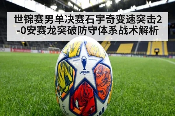 世锦赛男单决赛石宇奇变速突击2-0安赛龙突破防守体系战术解析