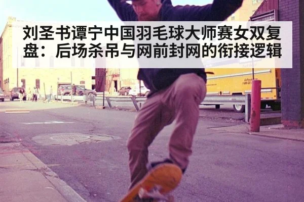 刘圣书谭宁中国羽毛球大师赛女双复盘:后场杀吊与网前封网的衔接逻辑