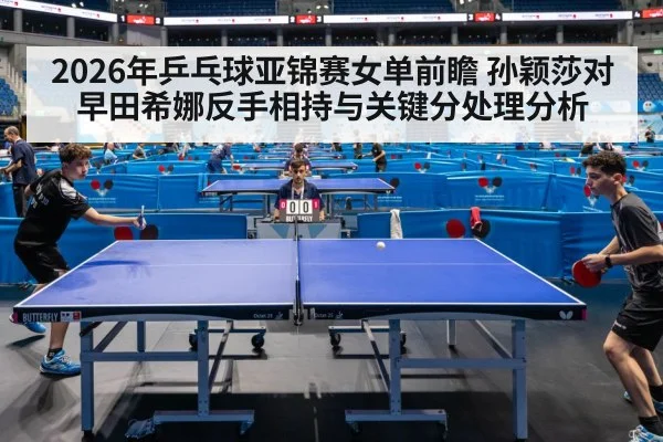 2026年乒乓球亚锦赛女单前瞻 孙颖莎对早田希娜反手相持与关键分处理分析