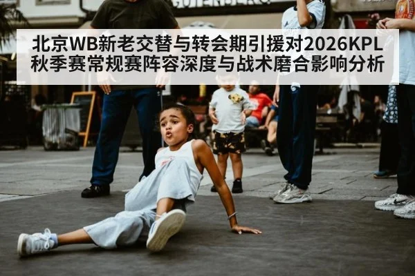 北京WB新老交替与转会期引援对2026KPL秋季赛常规赛阵容深度与战术磨合影响分析