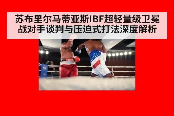 苏布里尔马蒂亚斯IBF超轻量级卫冕战对手谈判与压迫式打法深度解析