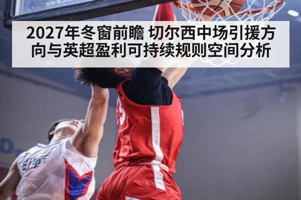 2027年冬窗前瞻 切尔西中场引援方向与英超盈利可持续规则空间分析