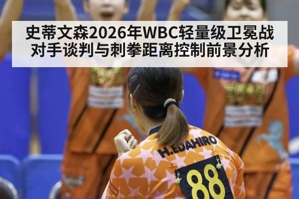 史蒂文森2026年WBC轻量级卫冕战对手谈判与刺拳距离控制前景分析