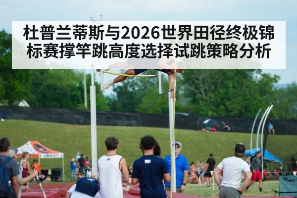 杜普兰蒂斯与2026世界田径终极锦标赛撑竿跳高度选择试跳策略分析